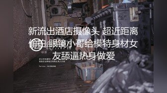 新流出酒店摄像头 超近距离偷拍 眼镜小哥给模特身材女友舔逼热身做爱