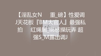 【淫乱女N❤️重_磅】性爱调J天花板『BM大官人』最强私拍❤️红绳捆_绑怒操玩弄 超强S_M露出调J