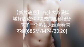 【新片速遞】 光头大叔洗脚城探店花500块要的全套服务❤️来了一个熟女大姐看看值不值[685M/MP4/30:20]