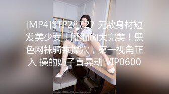 [MP4]STP28727 无敌身材短发美少女！腰细胸大完美！黑色网袜骑乘操穴，第一视角正入 操的奶子直晃动 VIP0600