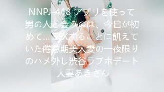 NNPJ-448 アプリを使って男の人と会うのは、今日が初めて… SEXすることに飢えていた倦怠期美人妻の一夜限りのハメ外し渋谷ラブホデート 人妻あきさん