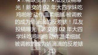 ★☆稀缺资源☆★瓜友投稿曝光！新交的 02 年大四学妹吃鸡啪啪 动作温柔细腻 被调教的成为娇滴滴的反差婊！瓜友投稿曝光！新交的 02 年大四学妹吃鸡啪啪 动作温柔细腻 被调教的成为娇滴滴的反差婊！ (1)