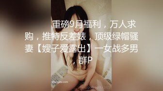 ⚫️⚫️重磅9月福利，万人求购，推特反差婊，顶级绿帽骚妻【嫂子爱露出】一女战多男，群P