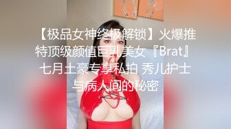 【极品女神终极解锁】火爆推特顶级颜值巨乳美女『Brat』七月土豪专享私拍 秀儿护士与病人间的秘密