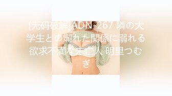 [无码破解]ADN-267 隣の大学生との爛れた関係に溺れる欲求不満な未亡人 明里つむぎ