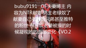 bubu9191✨OF夫妻博主 内容为NTR献妻 男主老绿奴了 献妻自己老婆给兄弟甚至推特的粉丝 很喜欢老婆被操的时候凝视她的面部变化《VO.2》