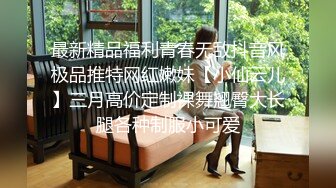 最新精品福利青春无敌抖音风极品推特网红嫩妹【小仙云儿】三月高价定制裸舞翘臀大长腿各种制服小可爱