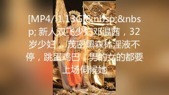 [MP4/ 1.13G]&nbsp;&nbsp; 新人双飞少妇邓温茜，32岁少妇， 茂密黑森林淫液不停，跳蛋鸡巴，男的女的都要上场伺候她