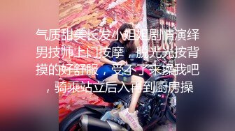 气质甜美长发小姐姐剧情演绎男技师上门按摩，脱光光按背摸的好舒服，受不了来操我吧，骑乘站立后入再到厨房操