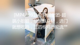 [MP4/ 991M] 异国女团-超飒小姐姐，仙飘飘身材，进门就想吃鸡，三四根鸡巴轮流艹