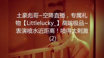 土豪彪哥~空降直播，专属礼物【Littlelucky_】高端极品~表演喷水近距离！喷得太刺激 (2)