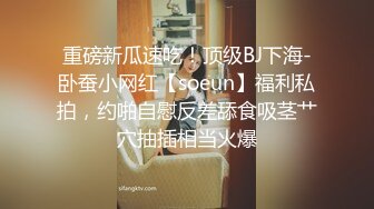 重磅新瓜速吃！顶级BJ下海-卧蚕小网红【soeun】福利私拍，约啪自慰反差舔食吸茎艹穴抽插相当火爆