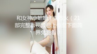 和女神小姐姐干柴烈火（21部完整版视频已上传至下面简界免费看）