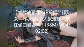 【新片速遞 】 3P前后艹骚熟女❤️阿姨两个大叔强暴，按住偷口暴吞精！[38M/MP4/02:02]