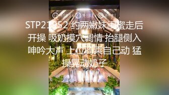 STP21952 约两嫩妹闺蜜走后开操 吸奶摸穴调情 抬腿侧入呻吟大声 上位骑乘自己动 猛操晃动奶子