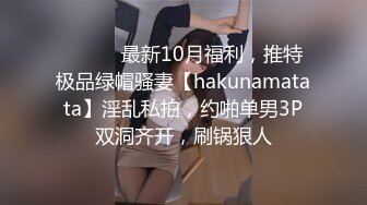 ⚫️⚫️最新10月福利，推特极品绿帽骚妻【hakunamatata】淫乱私拍，约啪单男3P双洞齐开，刷锅狠人