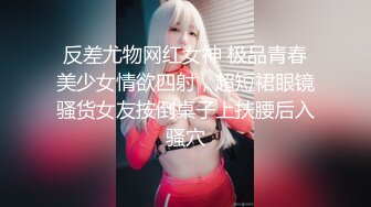 反差尤物网红女神 极品青春美少女情欲四射，超短裙眼镜骚货女友按倒桌子上扶腰后入骚穴