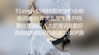 91xinge19888圆床房约会啪啪调教96年美乳学生妹开档黑丝狗链后入大肥臀说B里好热很能叫唤对白刺激1080P原档