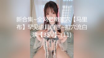 新合集~全网最嫩蜜穴【马里布】罕见道具自慰~扣穴流白浆【35V】 (11)