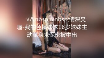 ❤️√&nbsp;&nbsp;情深叉喔-我的色播妹妹18岁妹妹主动献身求保密被中出