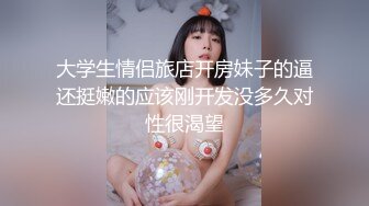 大学生情侣旅店开房妹子的逼还挺嫩的应该刚开发没多久对性很渴望