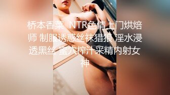 桥本香菜  NTR色情上门烘焙师 制服诱惑丝袜猎狼 淫水浸透黑丝 蜜穴榨汁采精内射女神