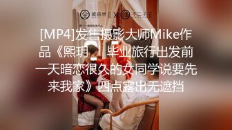 [MP4]发售摄影大师Mike作品《熙玥❤️毕业旅行出发前一天暗恋很久的女同学说要先来我家》四点露出无遮挡