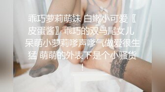 乖巧萝莉萌妹 白嫩小可爱〖皮蛋酱〗乖巧的双马尾女儿 呆萌小萝莉嗲声嗲气做爱很生猛 萌萌的外表下是个小骚货！