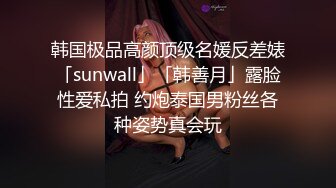 韩国极品高颜顶级名媛反差婊「sunwall」「韩善月」露脸性爱私拍 约炮泰国男粉丝各种姿势真会玩