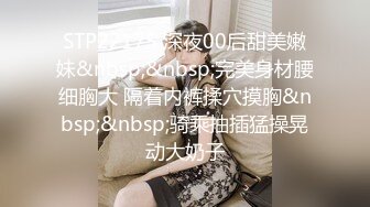 STP22175 深夜00后甜美嫩妹&nbsp;&nbsp;完美身材腰细胸大 隔着内裤揉穴摸胸&nbsp;&nbsp;骑乘抽插猛操晃动大奶子