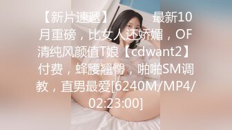 【新片速遞】 ⚫️⚫️最新10月重磅，比女人还娇媚，OF清纯风颜值T娘【cdwant2】付费，蜂腰翘臀，啪啪SM调教，直男最爱[6240M/MP4/02:23:00]