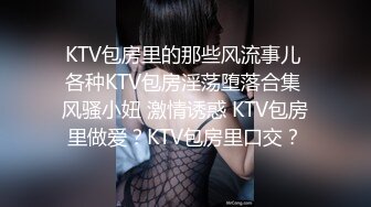 KTV包房里的那些风流事儿 各种KTV包房淫荡堕落合集 风骚小妞 激情诱惑 KTV包房里做爱？KTV包房里口交？