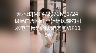 无水印[MP4/2070M]1/24 极品白虎网红小姐姐风骚勾引水电工操她的大肥肉鲍VIP1196