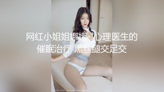 网红小姐姐娜娜- 心理医生的催眠治疗 黑丝腿交足交