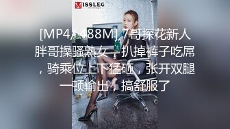 [MP4/ 488M] 7哥探花新人胖哥操骚熟女，扒掉裤子吃屌，骑乘位上下猛砸，张开双腿一顿输出，搞舒服了