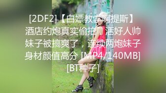 [2DF2]【白嫖教学啊提斯】酒店约炮真实偷拍，活好人帅妹子被搞爽了，连续两炮妹子身材颜值高分 [MP4/140MB][BT种子]