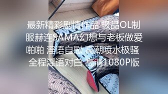 最新精彩剧情作品 极品OL制服赫连SAMA幻想与老板做爱啪啪 淫语自慰 高潮喷水极骚 全程淫语对白 高清1080P版