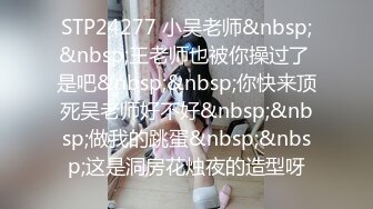 STP24277 小吴老师&nbsp;&nbsp;王老师也被你操过了 是吧&nbsp;&nbsp;你快来顶死吴老师好不好&nbsp;&nbsp;做我的跳蛋&nbsp;&nbsp;这是洞房花烛夜的造型呀