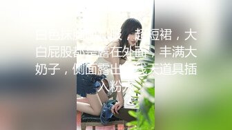 白色抹胸晚礼服，超短裙，大白屁股都是露在外面，丰满大奶子，侧面露出一线天道具插入粉穴