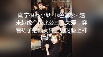 南宁极品小妖-Ts芭娜娜- 越来越像个芭比公主，大爱，穿着裙子撸仙女棒、射时脸上神情超赞！