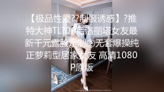 【极品性爱??制服诱惑】?推特大神TL?00后洛丽塔女友最新千元露脸定制②无套爆操纯正萝莉型居家女友 高清1080P原版